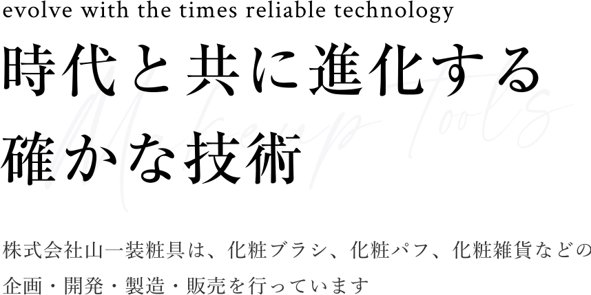 時代と共に進化する確かな技術 株式会社山一装粧具は、化粧ブラシ、化粧パフ、化粧雑貨などの 企画・開発・製造・販売を行っています
